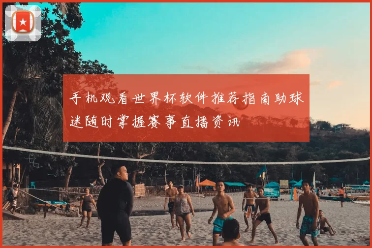 手机观看世界杯软件推荐指南助球迷随时掌握赛事直播资讯