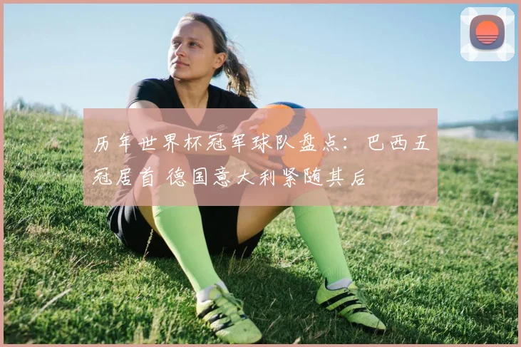 历年世界杯冠军球队盘点:巴西五冠居首 德国意大利紧随其后