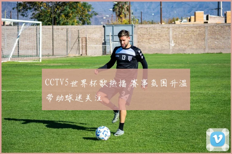 CCTV5世界杯歌热播 赛事氛围升温带动球迷关注