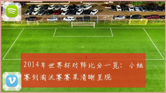 2014年世界杯对阵比分一览:小组赛到淘汰赛赛果清晰呈现