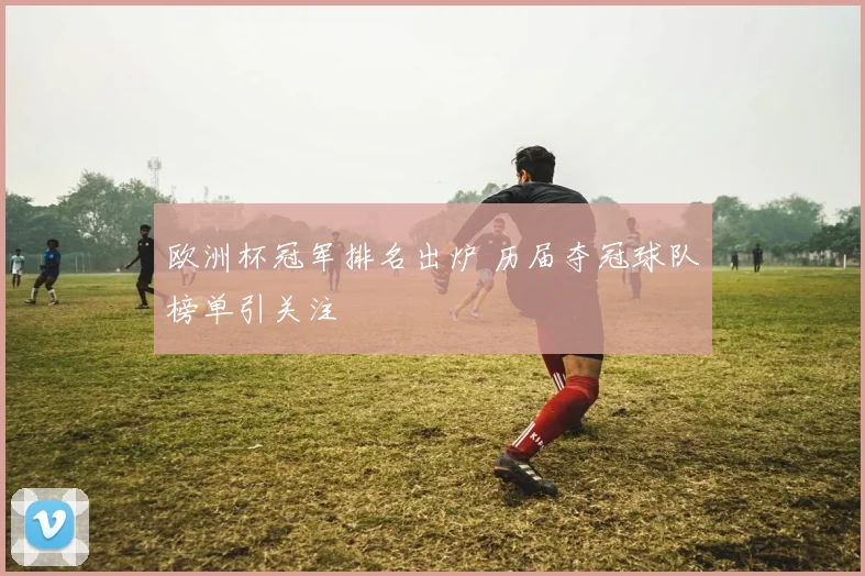 欧洲杯冠军排名出炉 历届夺冠球队榜单引关注