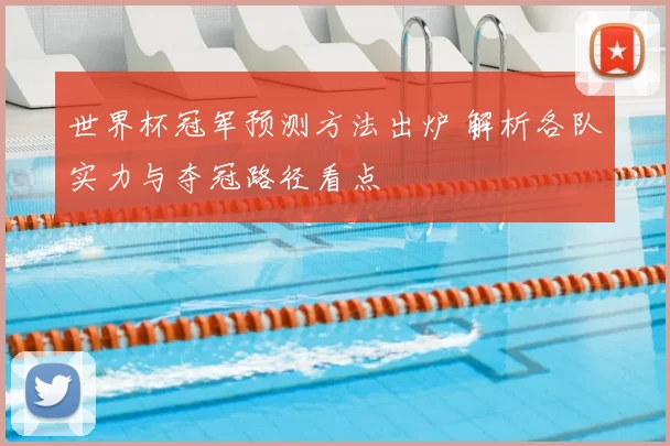 世界杯冠军预测方法出炉 解析各队实力与夺冠路径看点