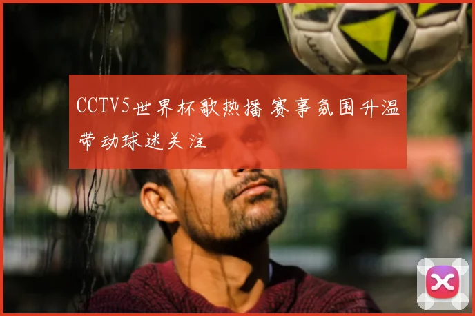 CCTV5世界杯歌热播 赛事氛围升温带动球迷关注