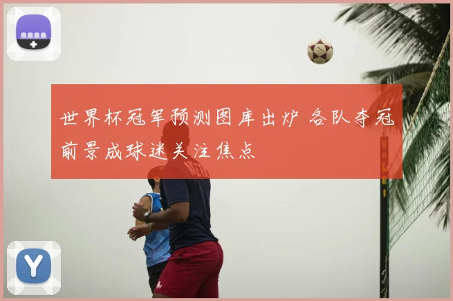 世界杯冠军预测图库出炉 各队夺冠前景成球迷关注焦点