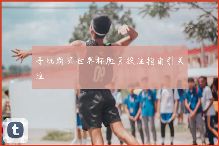 手机购买世界杯胜负投注指南引关注