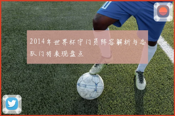 2014年世界杯守门员阵容解析与各队门将表现盘点