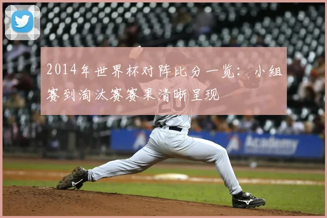2014年世界杯对阵比分一览：小组赛到淘汰赛赛果清晰呈现