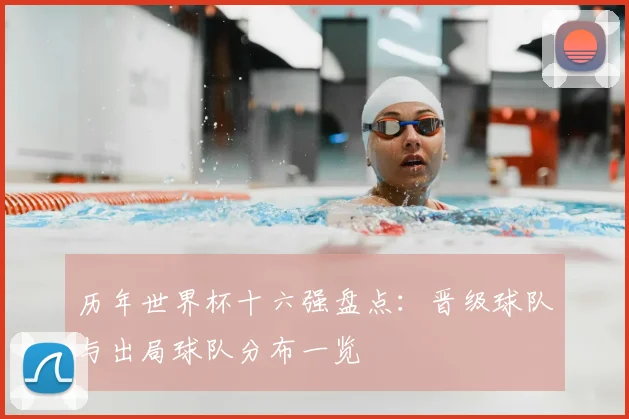 历年世界杯十六强盘点:晋级球队与出局球队分布一览