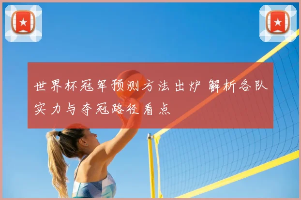世界杯冠军预测方法出炉 解析各队实力与夺冠路径看点