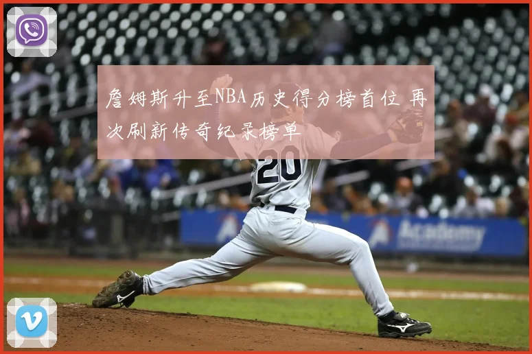 詹姆斯升至NBA历史得分榜首位 再次刷新传奇纪录榜单
