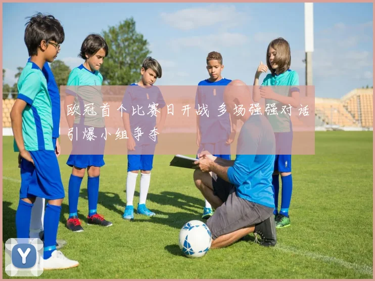 欧冠首个比赛日开战 多场强强对话引爆小组争夺