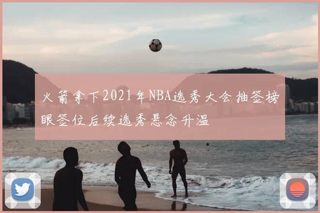 火箭拿下2021年NBA选秀大会抽签榜眼签位后续选秀悬念升温
