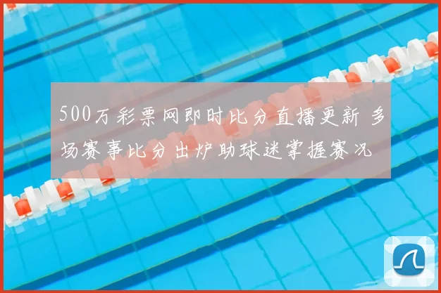 500万彩票网即时比分直播更新 多场赛事比分出炉助球迷掌握赛况