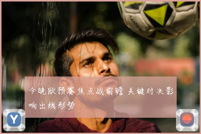 今晚欧预赛焦点战前瞻 关键对决影响出线形势
