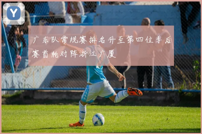 广东队常规赛排名升至第四位季后赛首轮对阵浙江广厦