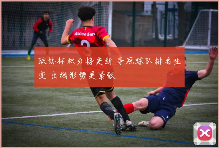 欧协杯积分榜更新 争冠球队排名生变 出线形势更紧张