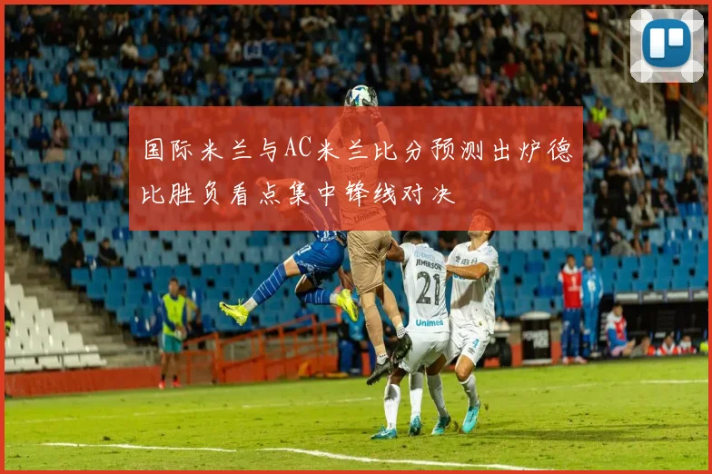 国际米兰与AC米兰比分预测出炉德比胜负看点集中锋线对决
