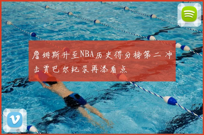 詹姆斯升至NBA历史得分榜第二 冲击贾巴尔纪录再添看点