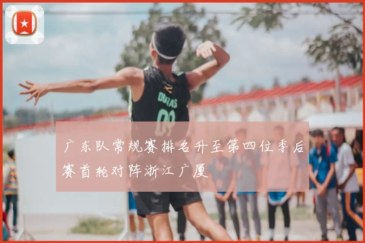广东队常规赛排名升至第四位季后赛首轮对阵浙江广厦