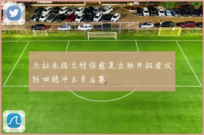 杰拉米格兰特伤愈复出助开拓者攻防回稳冲击季后赛