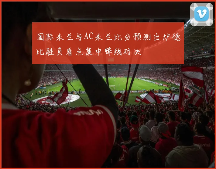 国际米兰与AC米兰比分预测出炉德比胜负看点集中锋线对决
