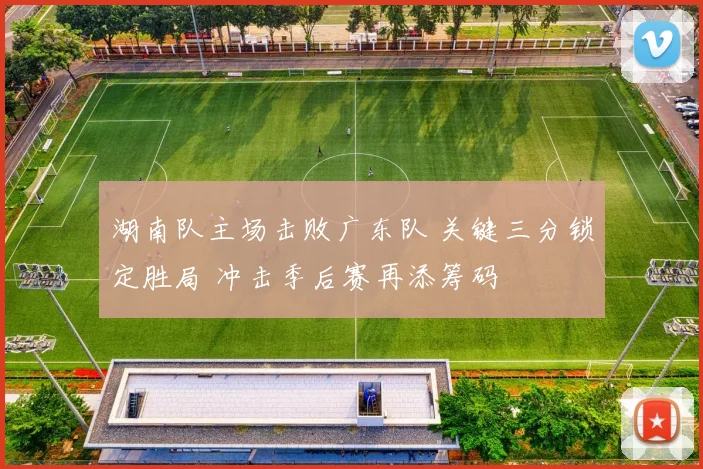 湖南队主场击败广东队 关键三分锁定胜局 冲击季后赛再添筹码