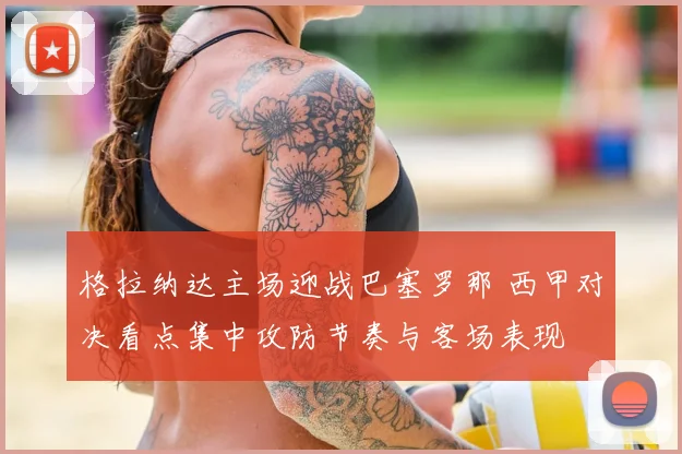 格拉纳达主场迎战巴塞罗那 西甲对决看点集中攻防节奏与客场表现
