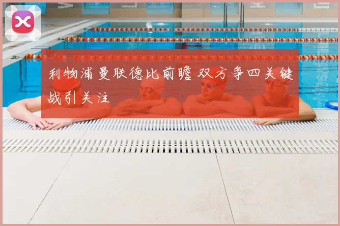 利物浦曼联德比前瞻 双方争四关键战引关注