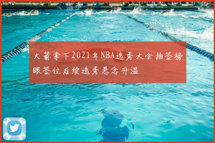 火箭拿下2021年NBA选秀大会抽签榜眼签位后续选秀悬念升温