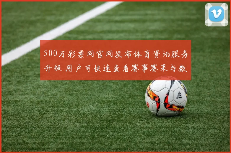 500万彩票网官网发布体育资讯服务升级 用户可快速查看赛事赛果与数据分析
