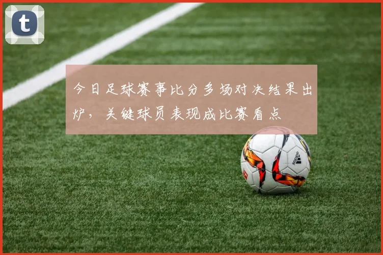 今日足球赛事比分多场对决结果出炉,关键球员表现成比赛看点