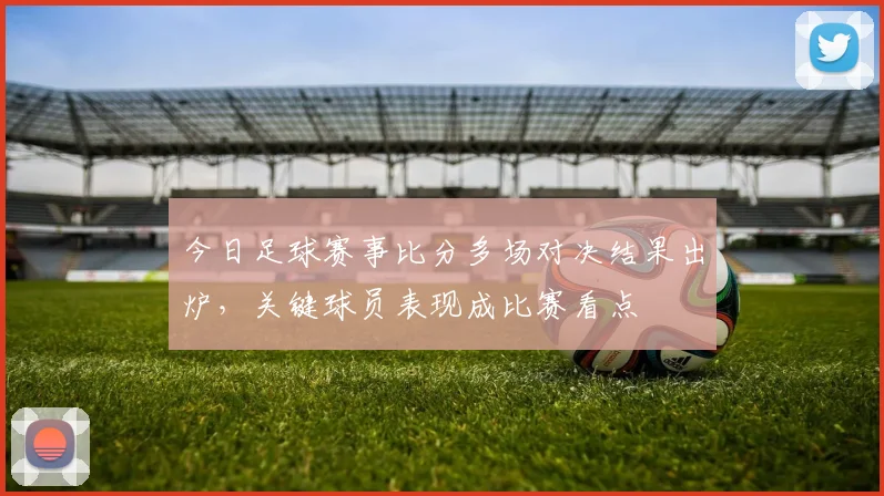 今日足球赛事比分多场对决结果出炉，关键球员表现成比赛看点