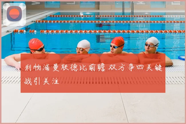利物浦曼联德比前瞻 双方争四关键战引关注