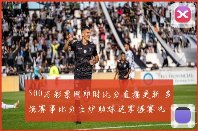 500万彩票网即时比分直播更新 多场赛事比分出炉助球迷掌握赛况